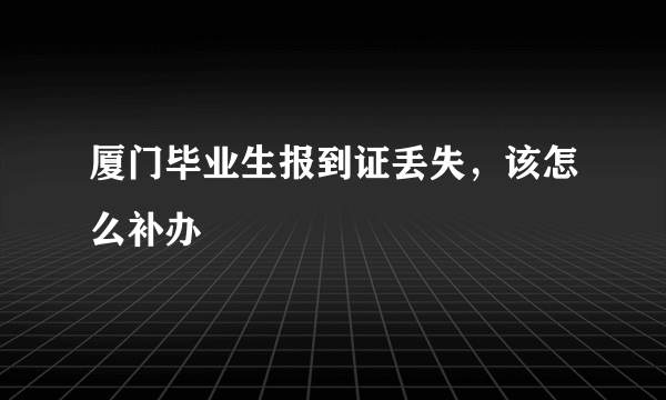 厦门毕业生报到证丢失，该怎么补办