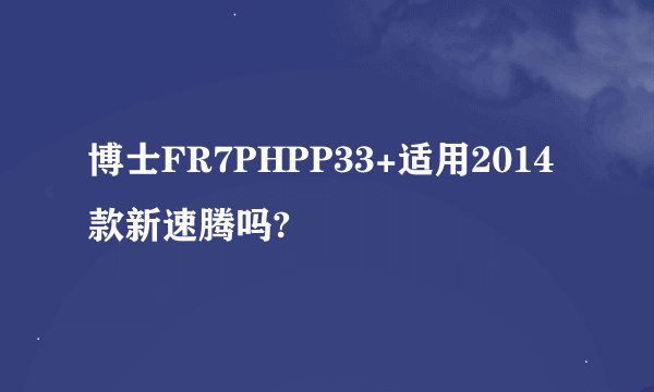 博士FR7PHPP33+适用2014款新速腾吗?