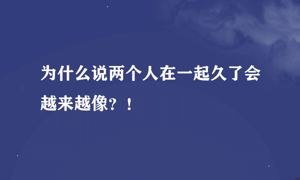 为什么说两个人在一起久了会越来越像？！