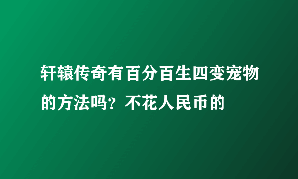 轩辕传奇有百分百生四变宠物的方法吗？不花人民币的