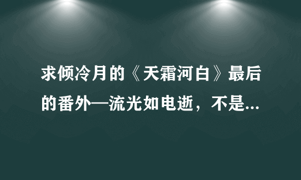 求倾冷月的《天霜河白》最后的番外—流光如电逝，不是VIP的。