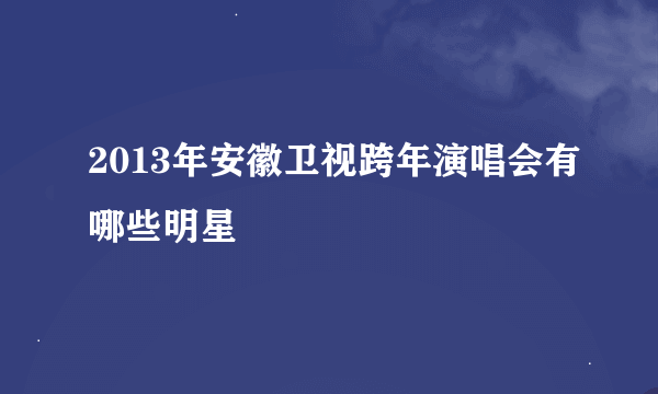 2013年安徽卫视跨年演唱会有哪些明星