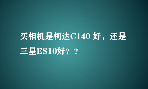 买相机是柯达C140 好，还是三星ES10好？？