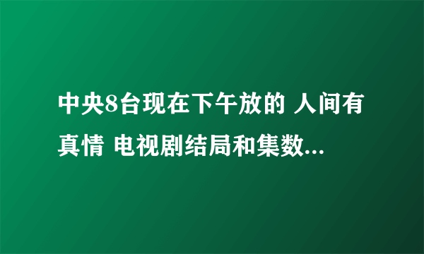 中央8台现在下午放的 人间有真情 电视剧结局和集数是什么??