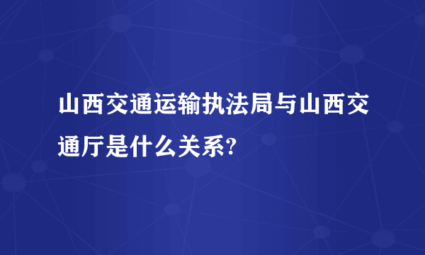 山西交通运输执法局与山西交通厅是什么关系?