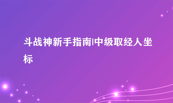 斗战神新手指南|中级取经人坐标