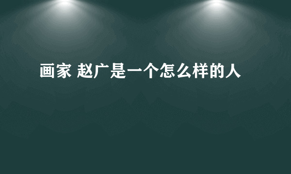 画家 赵广是一个怎么样的人