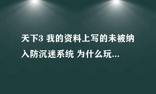 天下3 我的资料上写的未被纳入防沉迷系统 为什么玩了1.2.3个小时 就被限制呢