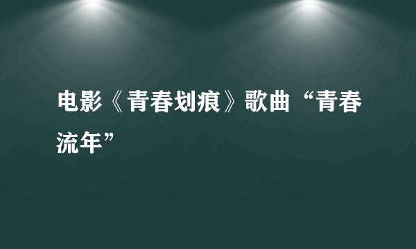 电影《青春划痕》歌曲“青春流年”