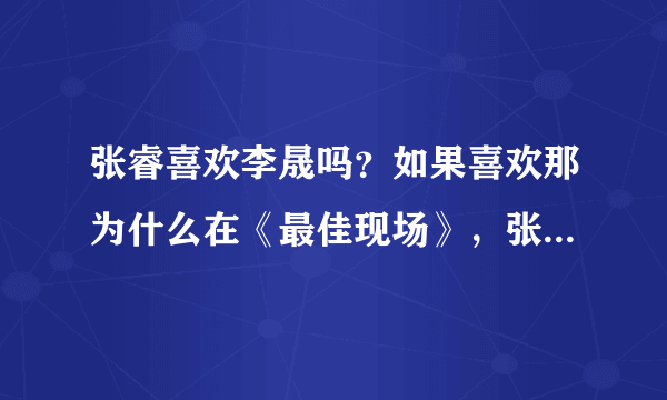 张睿喜欢李晟吗？如果喜欢那为什么在《最佳现场》，张睿说把李晟当姐姐？问那些说张睿喜欢李晟的人！