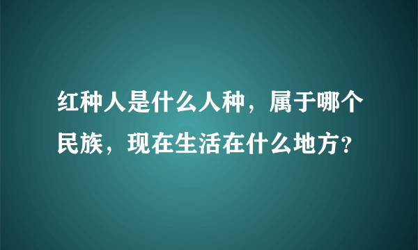 红种人是什么人种，属于哪个民族，现在生活在什么地方？