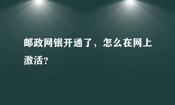 邮政网银开通了，怎么在网上激活？