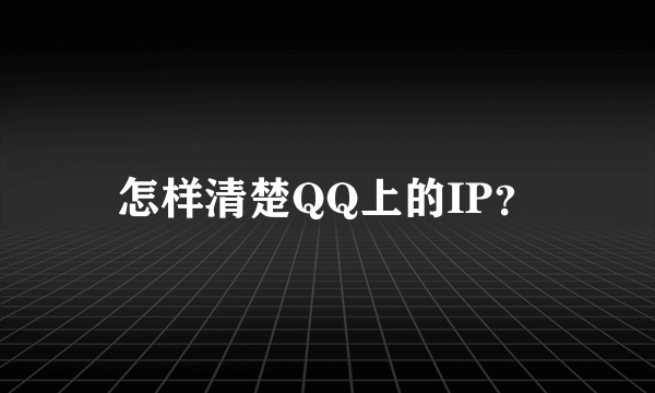 怎样清楚QQ上的IP？