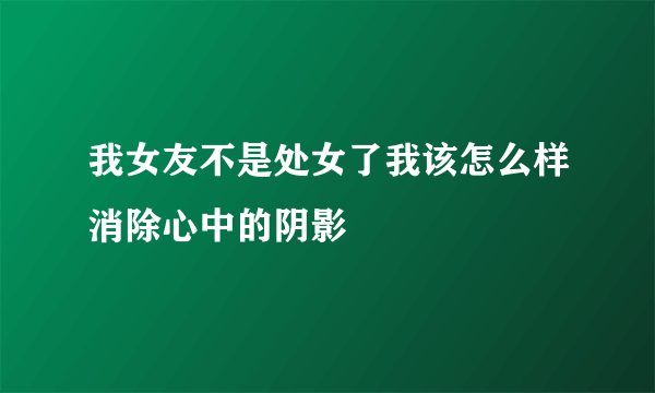 我女友不是处女了我该怎么样消除心中的阴影