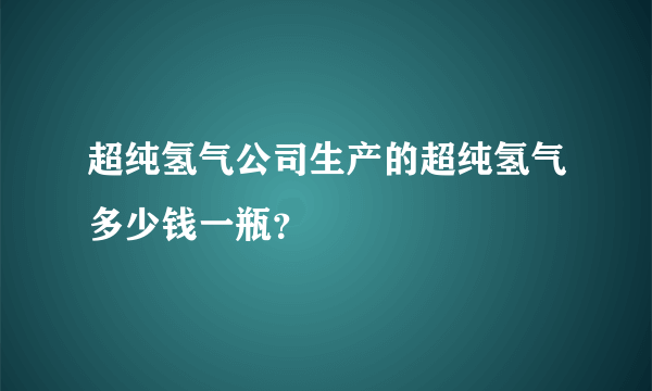 超纯氢气公司生产的超纯氢气多少钱一瓶？