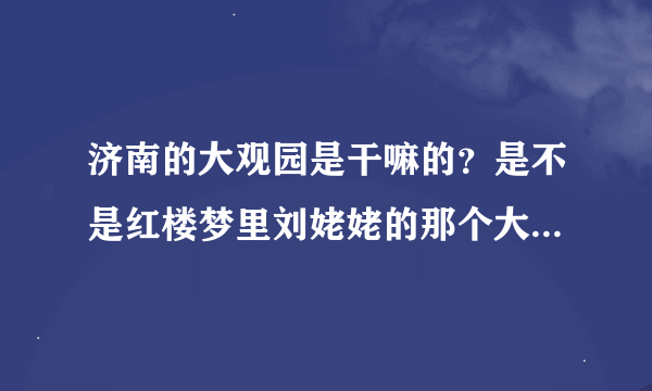 济南的大观园是干嘛的？是不是红楼梦里刘姥姥的那个大观园？要门票吗，我要详细资料，谢谢！