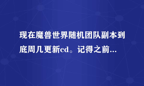 现在魔兽世界随机团队副本到底周几更新cd。记得之前是周一啊。我上周六打的雷神副本现在还不能打。