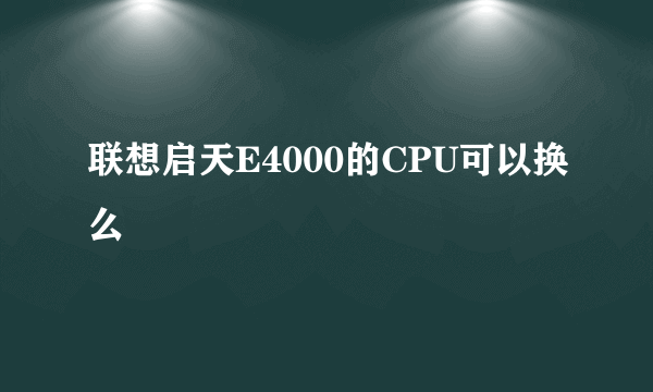 联想启天E4000的CPU可以换么