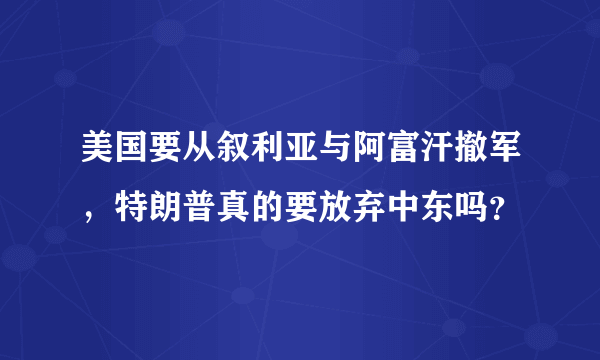 美国要从叙利亚与阿富汗撤军，特朗普真的要放弃中东吗？