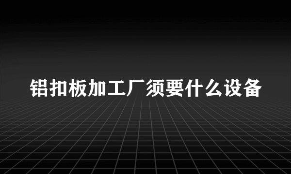 铝扣板加工厂须要什么设备