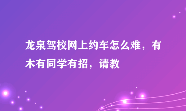 龙泉驾校网上约车怎么难，有木有同学有招，请教