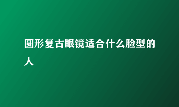 圆形复古眼镜适合什么脸型的人