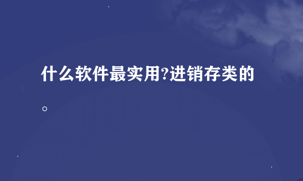 什么软件最实用?进销存类的。