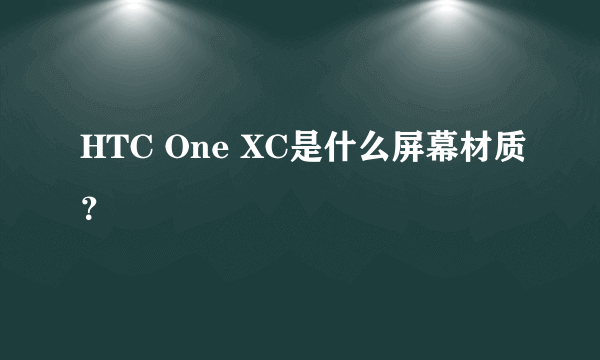 HTC One XC是什么屏幕材质？