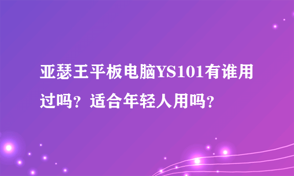 亚瑟王平板电脑YS101有谁用过吗？适合年轻人用吗？