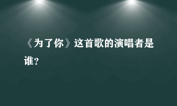 《为了你》这首歌的演唱者是谁？