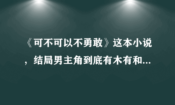 《可不可以不勇敢》这本小说，结局男主角到底有木有和女主在一起啊？