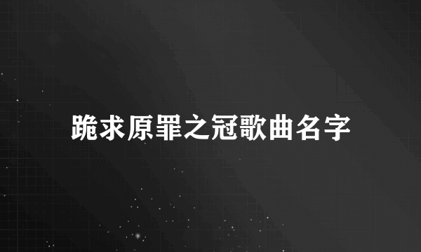 跪求原罪之冠歌曲名字