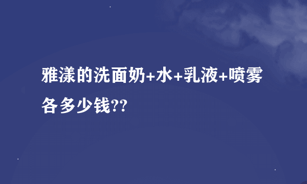 雅漾的洗面奶+水+乳液+喷雾各多少钱??