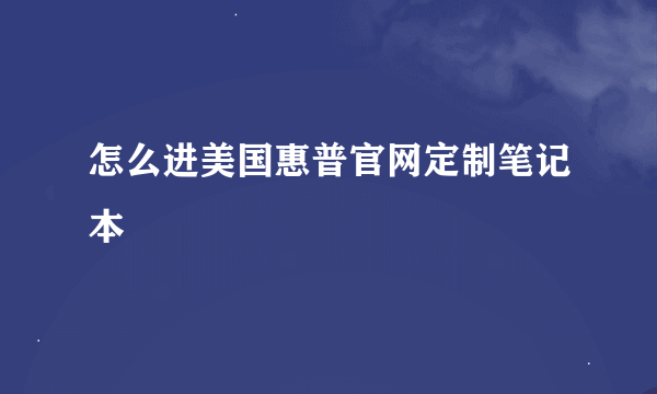 怎么进美国惠普官网定制笔记本