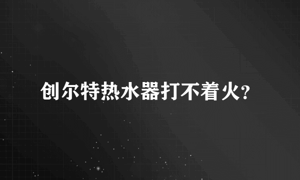 创尔特热水器打不着火？