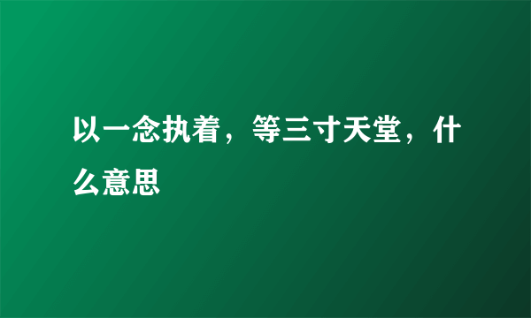 以一念执着，等三寸天堂，什么意思