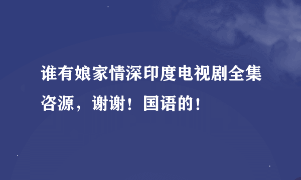 谁有娘家情深印度电视剧全集咨源，谢谢！国语的！