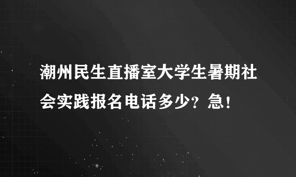 潮州民生直播室大学生暑期社会实践报名电话多少？急！