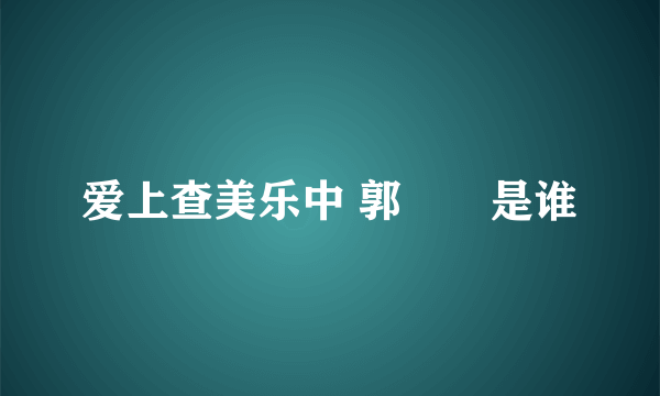 爱上查美乐中 郭瑄瑄是谁