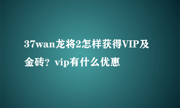 37wan龙将2怎样获得VIP及金砖？vip有什么优惠