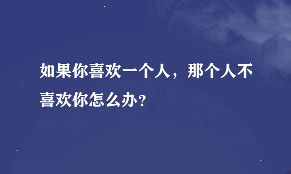 如果你喜欢一个人，那个人不喜欢你怎么办？