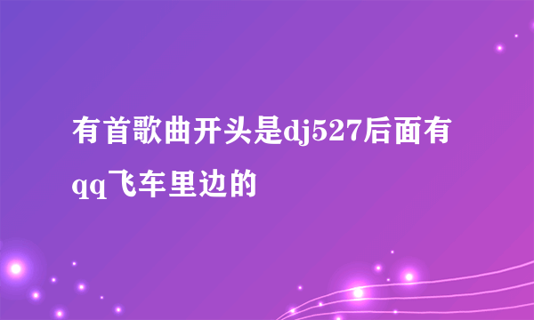 有首歌曲开头是dj527后面有qq飞车里边的