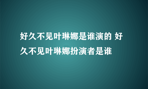 好久不见叶琳娜是谁演的 好久不见叶琳娜扮演者是谁