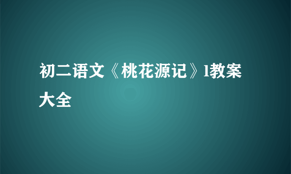 初二语文《桃花源记》l教案大全