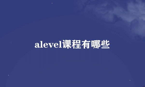 alevel课程有哪些