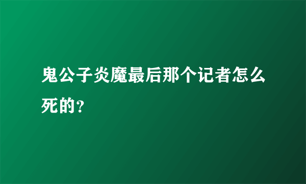 鬼公子炎魔最后那个记者怎么死的？