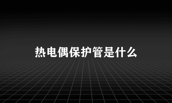 热电偶保护管是什么