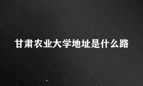 甘肃农业大学地址是什么路