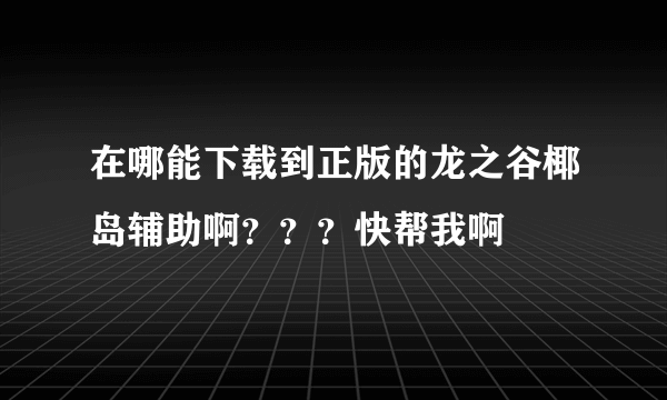 在哪能下载到正版的龙之谷椰岛辅助啊？？？快帮我啊