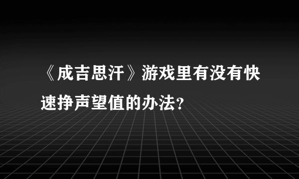 《成吉思汗》游戏里有没有快速挣声望值的办法？